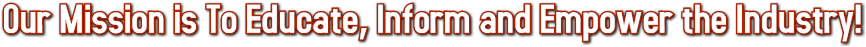 Our Mission is To Educate, Inform and Empower the Industry! Our Mission is To Educate, Inform and Empower the Industry!